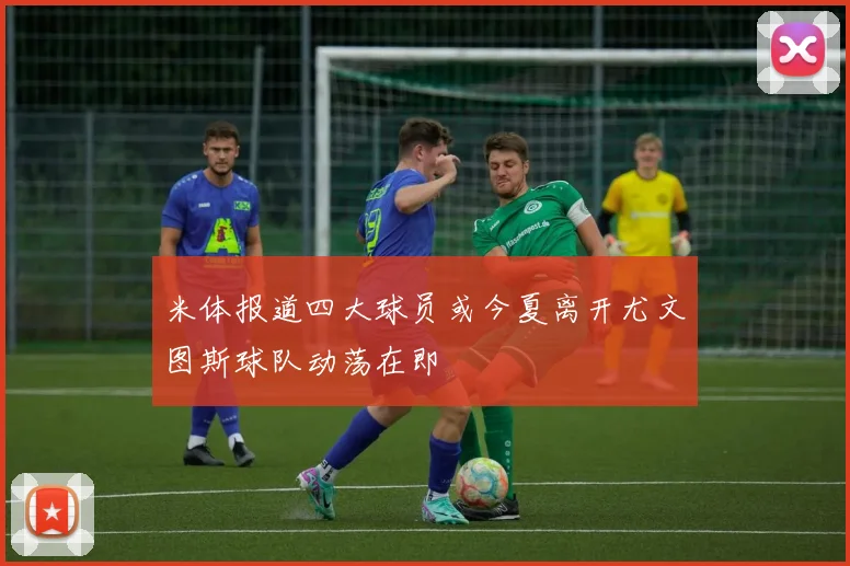 米体报道四大球员或今夏离开尤文图斯球队动荡在即