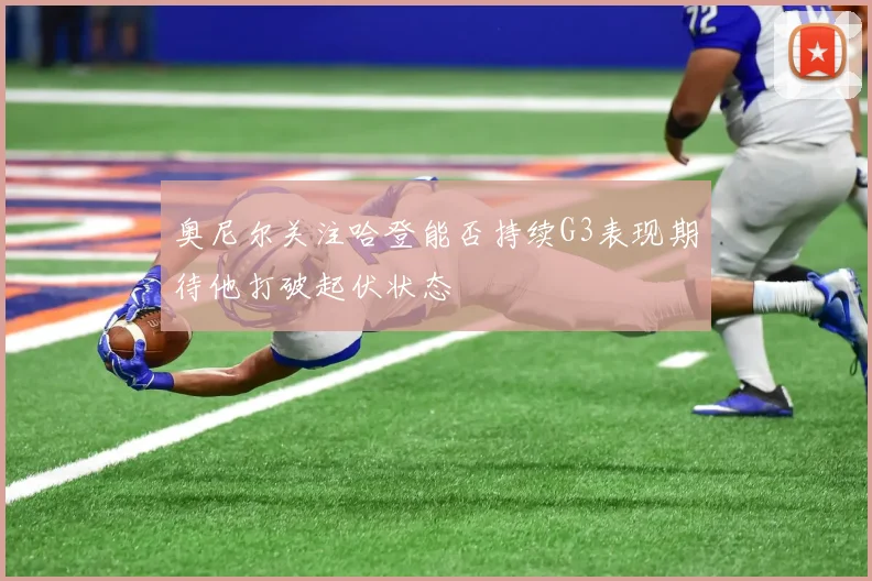 奥尼尔关注哈登能否持续G3表现期待他打破起伏状态