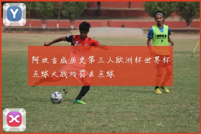 阿坎吉成历史第三人欧洲杯世界杯点球大战均罚丢点球