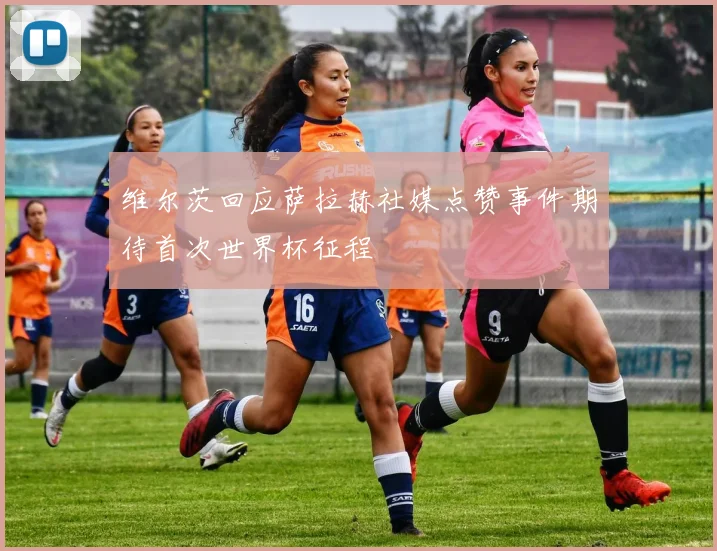 维尔茨回应萨拉赫社媒点赞事件期待首次世界杯征程