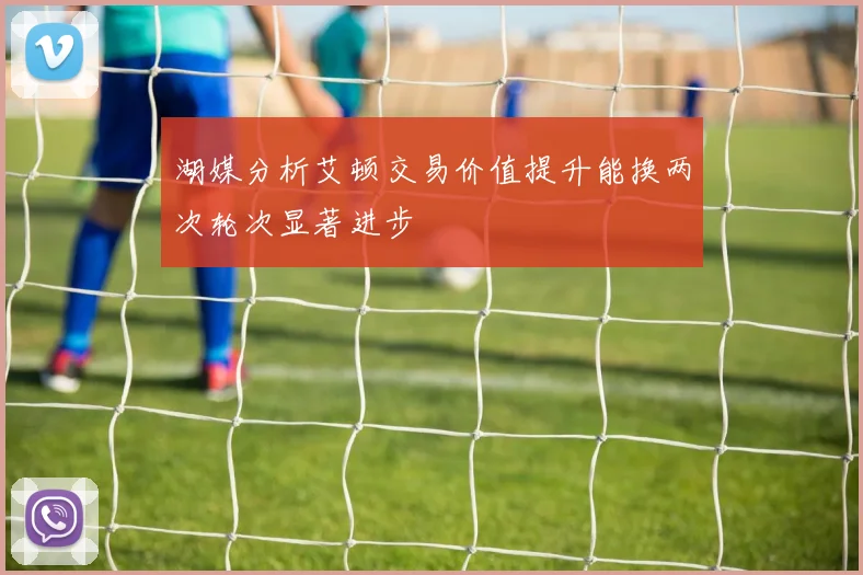 湖媒分析艾顿交易价值提升能换两次轮次显著进步