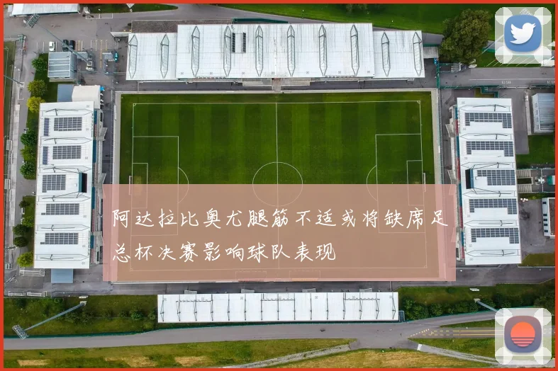 阿达拉比奥尤腿筋不适或将缺席足总杯决赛影响球队表现