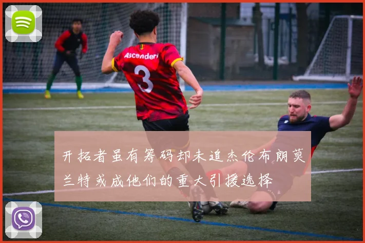 开拓者虽有筹码却未追杰伦布朗莫兰特或成他们的重大引援选择