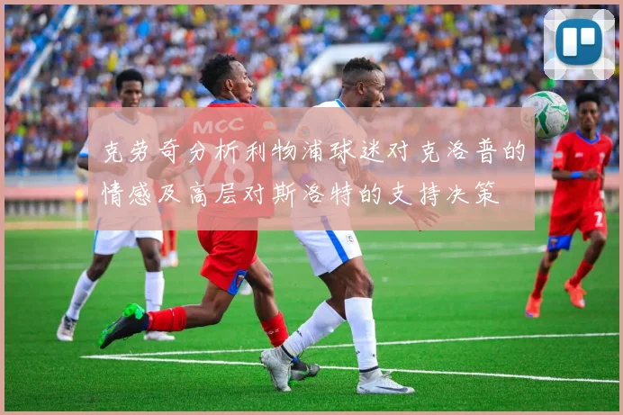 克劳奇分析利物浦球迷对克洛普的情感及高层对斯洛特的支持决策