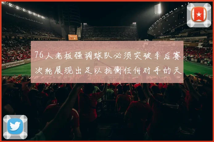 76人老板强调球队必须突破季后赛次轮展现出足以抗衡任何对手的天赋
