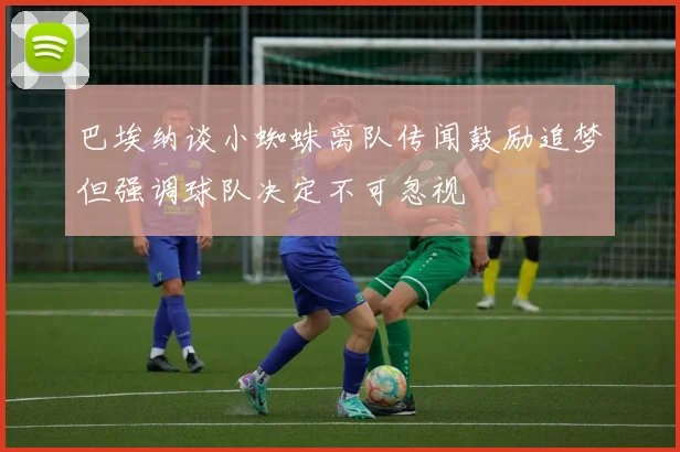巴埃纳谈小蜘蛛离队传闻鼓励追梦但强调球队决定不可忽视