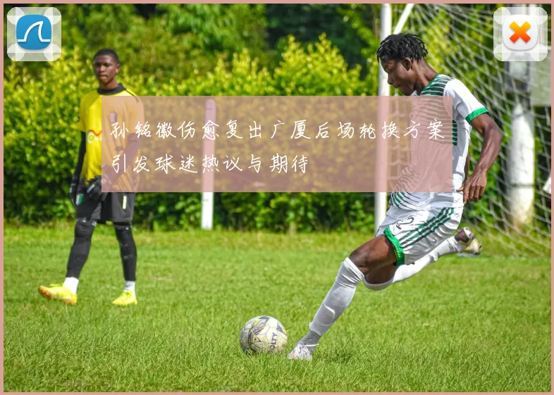 孙铭徽伤愈复出广厦后场轮换方案引发球迷热议与期待