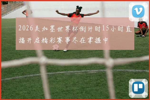 2026美加墨世界杯倒计时15小时直播开启精彩赛事尽在掌握中