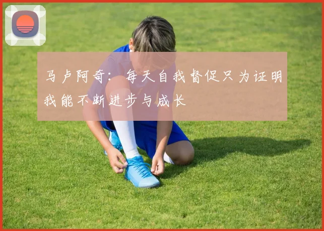 马卢阿奇:每天自我督促只为证明我能不断进步与成长