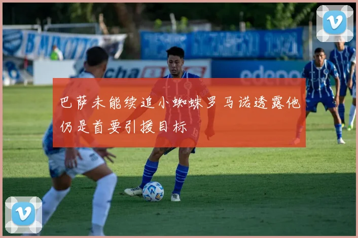 巴萨未能续追小蜘蛛罗马诺透露他仍是首要引援目标