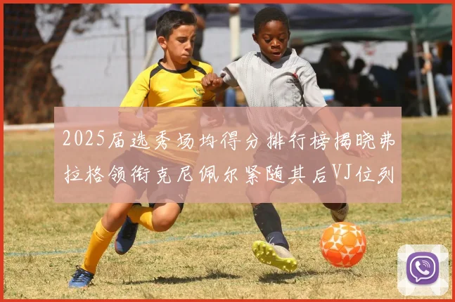 2025届选秀场均得分排行榜揭晓弗拉格领衔克尼佩尔紧随其后VJ位列第三贝利名列第五