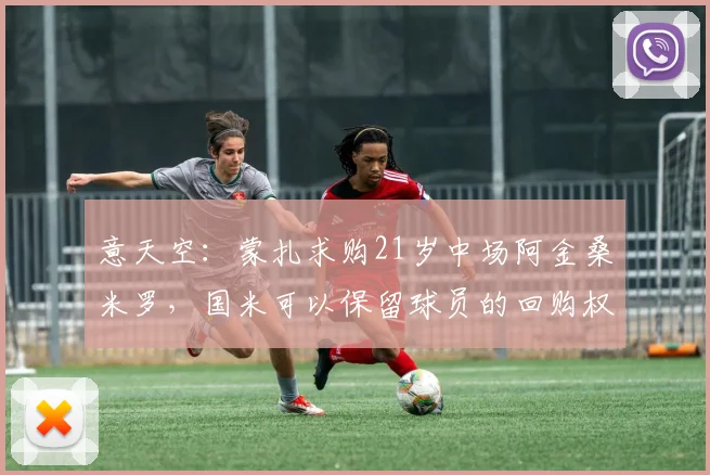 意天空:蒙扎求购21岁中场阿金桑米罗,国米可以保留球员的回购权