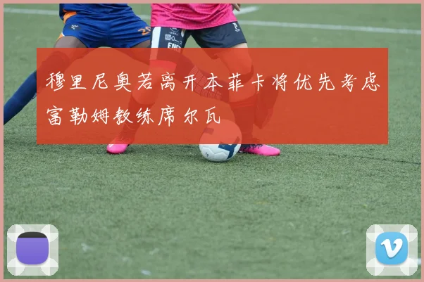 穆里尼奥若离开本菲卡将优先考虑富勒姆教练席尔瓦