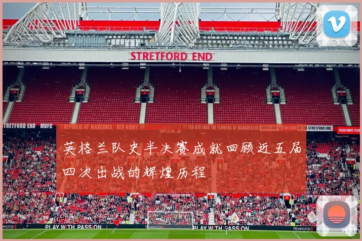 英格兰队史半决赛成就回顾近五届四次出战的辉煌历程