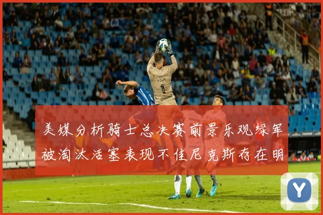 美媒分析骑士总决赛前景乐观绿军被淘汰活塞表现不佳尼克斯存在明显短板