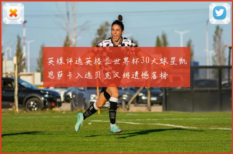 英媒评选英格兰世界杯30大球星凯恩萨卡入选贝克汉姆遗憾落榜