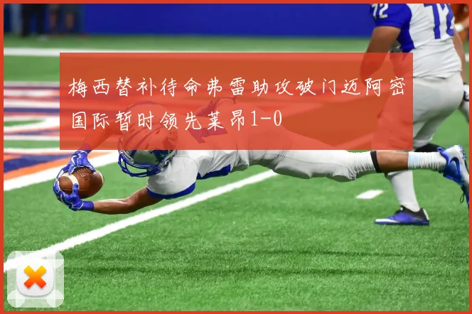 梅西替补待命弗雷助攻破门迈阿密国际暂时领先莱昂1-0