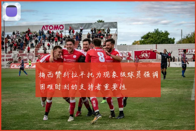 梅西赞科拉平托为现象级球员强调困难时刻的支持者重要性